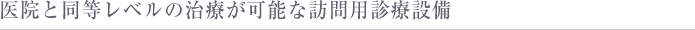 医院と同等レベルの治療が可能な訪問用診療設備